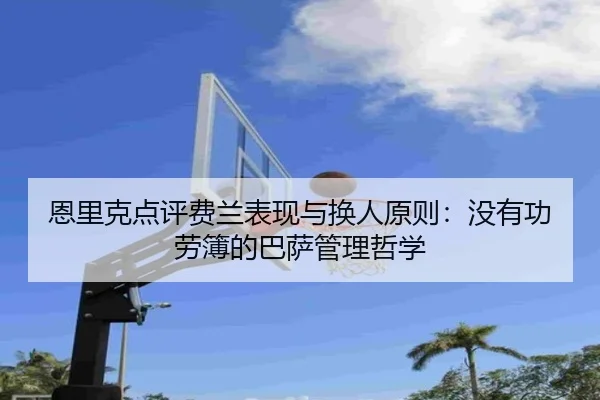 恩里克点评费兰表现与换人原则：没有功劳簿的巴萨管理哲学
