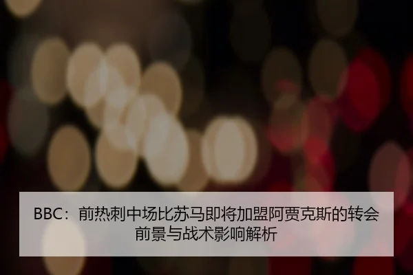 BBC：前热刺中场比苏马即将加盟阿贾克斯的转会前景与战术影响解析